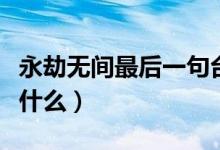 永劫無(wú)間最后一句臺(tái)詞（永劫無(wú)間火男臺(tái)詞是什么）