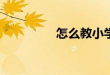 怎么教小學(xué)生寫好作文？