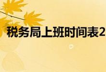 稅務(wù)局上班時(shí)間表2021（稅務(wù)局上班時(shí)間）