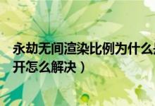 永劫無(wú)間渲染比例為什么是關(guān)閉的（永劫無(wú)間渲染比例打不開(kāi)怎么解決）