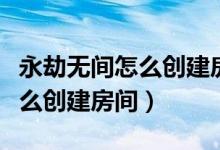 永劫無(wú)間怎么創(chuàng)建房間加入房間（永劫無(wú)間怎么創(chuàng)建房間）