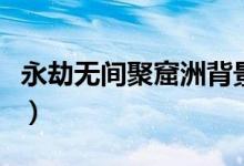 永劫無(wú)間聚窟洲背景（永劫無(wú)間聚窟州是什么）