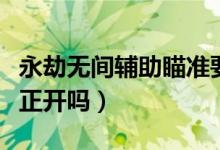 永劫無(wú)間輔助瞄準(zhǔn)要開(kāi)啟嗎（永劫無(wú)間攻擊修正開(kāi)嗎）