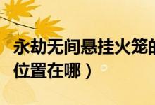 永劫無(wú)間懸掛火籠的位置（永劫無(wú)間懸掛火籠位置在哪）