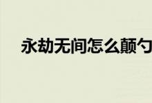 永劫無(wú)間怎么顛勺（永劫無(wú)間怎么顛勺）