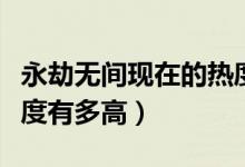 永劫無間現(xiàn)在的熱度有多少（永劫無間真實熱度有多高）