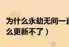 為什么永劫無間一直更新失?。ㄓ澜贌o間為什么更新不了）