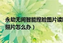 永劫無(wú)間智能捏臉圖片讀取不了(永劫無(wú)間智能捏臉找不到照片怎么辦)