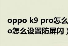 oppo k9 pro怎么設置防屏閃（OPPOK9Pro怎么設置防屏閃）