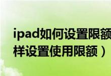 ipad如何設置限額使用時間不管用（ipad怎樣設置使用限額）