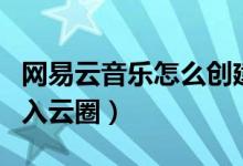 網易云音樂怎么創(chuàng)建云圈（網易云音樂怎么加入云圈）