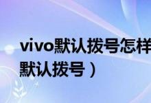 vivo默認撥號怎樣設置（vivo手機怎么設置默認撥號）