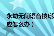 永劫無間語音按t沒反應（永劫無間語音沒反應怎么辦）