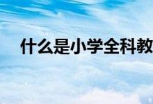 什么是小學(xué)全科教師？是每科都能教嗎？