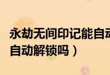 永劫無間印記能自動(dòng)解鎖嗎（永劫無間印記會(huì)自動(dòng)解鎖嗎）