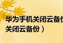 華為手機關閉云備份怎么設置（華為手機怎么關閉云備份）