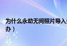 為什么永劫無間照片導入失?。ㄓ澜贌o間照片導入不了怎么辦）