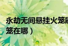 永劫無間懸掛火籠刷新地點(diǎn)（永劫無間懸掛火籠在哪）