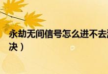 永劫無間信號(hào)怎么進(jìn)不去游戲（永劫無間打不開游戲怎么解決）