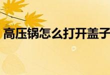 高壓鍋怎么打開(kāi)蓋子（高壓鍋怎么打開(kāi)蓋子）
