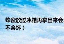 蜂蜜放過冰箱再拿出來會壞嗎（蜂蜜從冰箱拿出來放外面會不會壞）