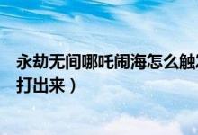 永劫無間哪吒鬧海怎么觸發(fā)條件（永劫無間槍哪吒鬧海怎么打出來）