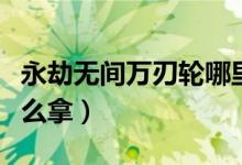永劫無間萬(wàn)刃輪哪里掉落（永劫無間萬(wàn)刃輪怎么拿）