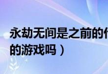 永劫無間是之前的什么游戲（永劫無間是網(wǎng)易的游戲嗎）