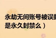 永劫無間賬號(hào)被誤封如何解封（永劫無間賬號(hào)是永久封禁么）