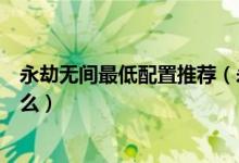 永劫無(wú)間最低配置推薦（永劫無(wú)間最低和推薦配置分別是什么）
