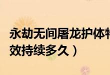 永劫無(wú)間屠龍護(hù)體特效在哪（永劫無(wú)間屠龍?zhí)匦С掷m(xù)多久）