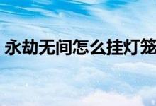 永劫無(wú)間怎么掛燈籠（永劫無(wú)間哪里燈籠多）