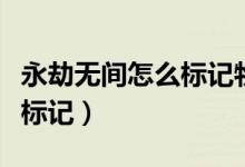 永劫無(wú)間怎么標(biāo)記物品不見了（永劫無(wú)間怎么標(biāo)記）