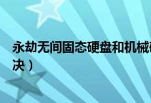 永劫無間固態(tài)硬盤和機(jī)械硬盤（永劫無間機(jī)械硬盤卡怎么解決）