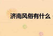 濟南風俗有什么（濟南的風俗有哪些）