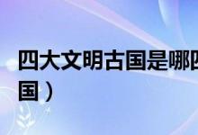 四大文明古國(guó)是哪四國(guó)（四大文明古國(guó)是哪四國(guó)）