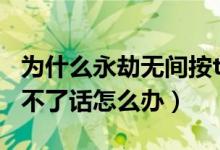 為什么永劫無(wú)間按t說(shuō)不了話(huà)（永劫無(wú)間按t說(shuō)不了話(huà)怎么辦）
