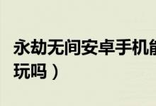 永劫無間安卓手機(jī)能玩嗎（永劫無間手機(jī)上能玩嗎）