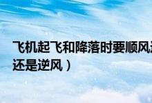 飛機(jī)起飛和降落時(shí)要順風(fēng)還是逆風(fēng)（飛機(jī)起飛降落時(shí)要順風(fēng)還是逆風(fēng)）
