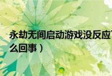 永劫無間啟動(dòng)游戲沒反應(yīng)了(永劫無間點(diǎn)啟動(dòng)游戲沒反應(yīng)怎么回事)