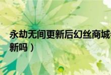 永劫無間更新后幻絲商城會(huì)消失嗎（永劫無間幻絲商城會(huì)刷新嗎）