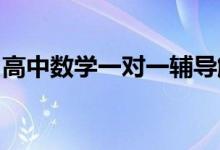 高中數(shù)學一對一輔導解決高中數(shù)學最難的部分