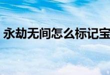 永劫無間怎么標(biāo)記寶庫（永劫無間怎么標(biāo)記）