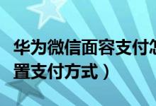 華為微信面容支付怎么設(shè)置（華為手機怎么設(shè)置支付方式）