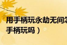 用手柄玩永劫無間怎么沒反應（永劫無間能用手柄玩嗎）