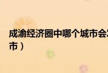 成渝經(jīng)濟圈中哪個城市會發(fā)展起來（成渝經(jīng)濟圈包括哪些城市）