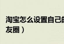 淘寶怎么設(shè)置自己的淘友圈(淘寶怎么開啟淘友圈)