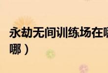 永劫無間訓練場在哪里進（永劫無間訓練場在哪）