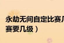永劫無間自定比賽幾級(jí)開始（永劫無間自定比賽要幾級(jí)）