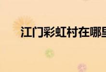 江門(mén)彩虹村在哪里（江門(mén)彩虹村在哪）